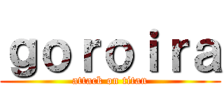 ｇｏｒｏｉｒａ (attack on titan)