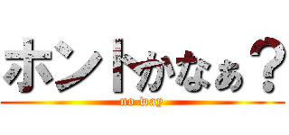 ホントかなぁ？ (no way)