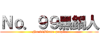Ｎｏ．９９黑鍋人 (No.99Blame people)