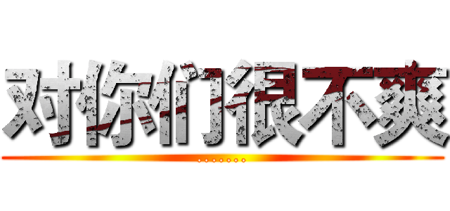 对你们很不爽 (.......)