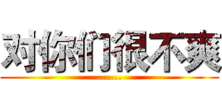 对你们很不爽 (.......)