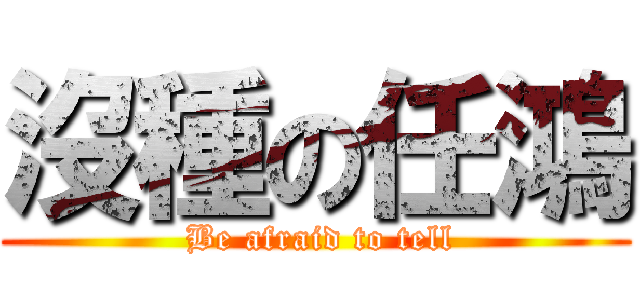 沒種の任鴻 ( Be afraid to tell)