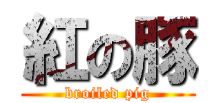 紅の豚 (broiled pig)