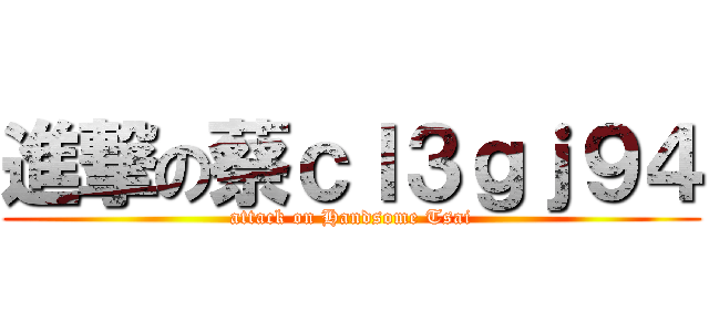 進撃の蔡ｃｌ３ｇｊ９４ (attack on Handsome Tsai)