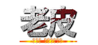 老皮 (不愛我 就不要接近我)