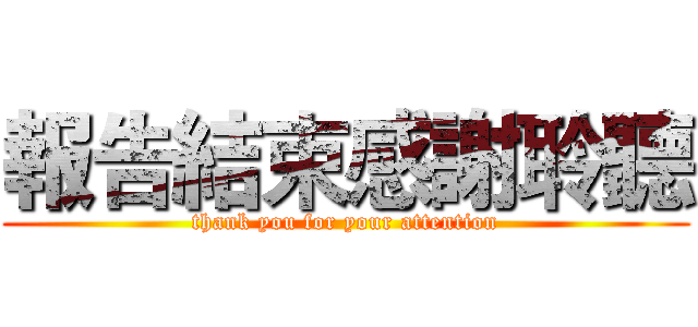 報告結束感謝聆聽 (thank you for your attention)