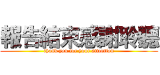 報告結束感謝聆聽 (thank you for your attention)