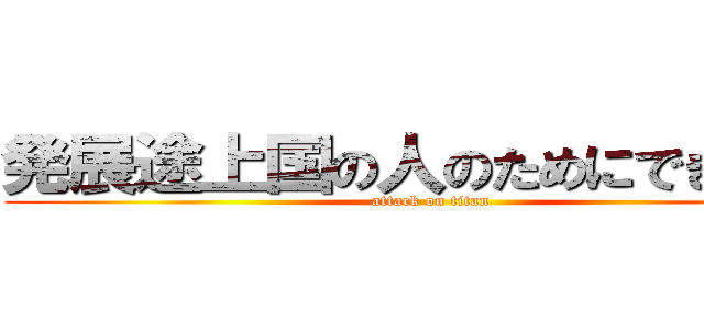 発展途上国の人のためにできること (attack on titan)