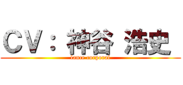 ＣＶ： 神谷 浩史  (lance corporal)