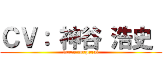 ＣＶ： 神谷 浩史  (lance corporal)