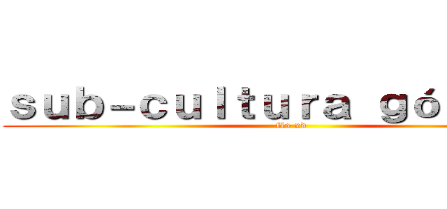 ｓｕｂ－ｃｕｌｔｕｒａ ｇóｔｉｃａ  (flo xd)