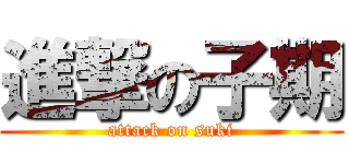 進撃の子期 (attack on suki)