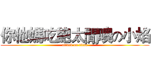 你他媽吃飽太閒噢の小焰 (attack on titan)