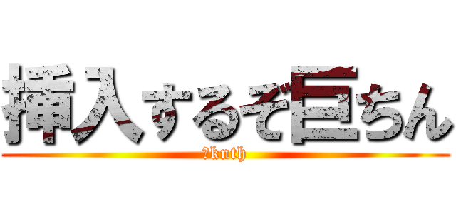 挿入するぞ巨ちん (Ｊknth)