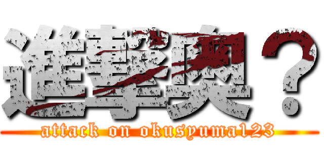 進撃奥？ (attack on okusyuma123)