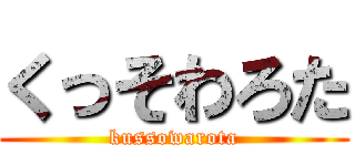 くっそわろた (kussowarota)