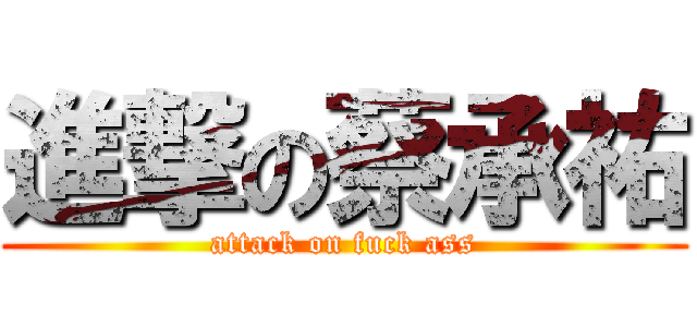 進撃の蔡承祐 (attack on fuck ass)