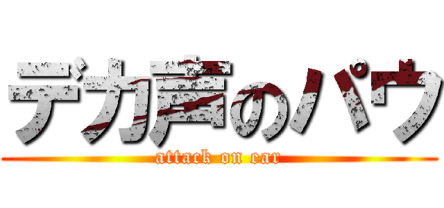 デカ声のパウ (attack on ear)