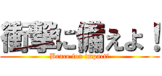 衝撃に備えよ！ (Brace for impact！)