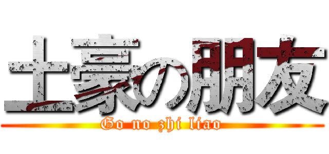 土豪の朋友 (Go no zhi liao)