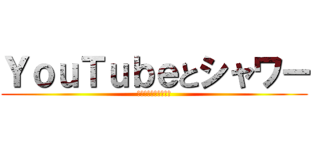 ＹｏｕＴｕｂｅとシャワー (これが全てを決めるで)
