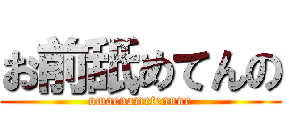 お前舐めてんの (omaenametennno)