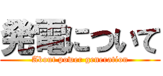 発電について (About power generation)