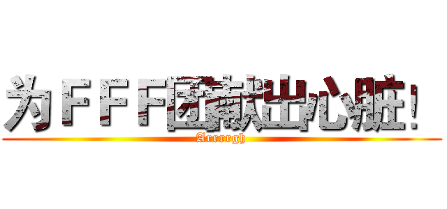 为ＦＦＦ团献出心脏！ (Arrrrgh)