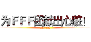 为ＦＦＦ团献出心脏！ (Arrrrgh)