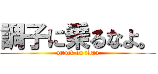 調子に乗るなよ。 (attack on titan)