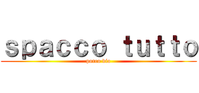 ｓｐａｃｃｏ ｔｕｔｔｏ (porco dio)
