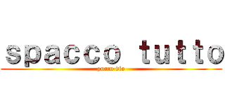 ｓｐａｃｃｏ ｔｕｔｔｏ (porco dio)
