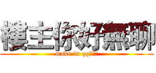 樓主你好無聊 (made in qq飛車吧)