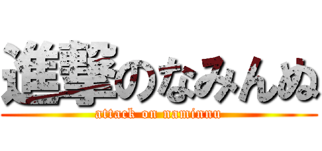 進撃のなみんぬ (attack on naminnu)