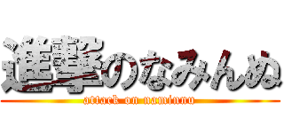 進撃のなみんぬ (attack on naminnu)