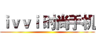 ｉｖｖｉ 时尚手机 ()