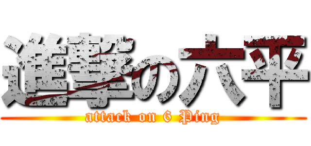 進撃の六平 (attack on 6 Ping)