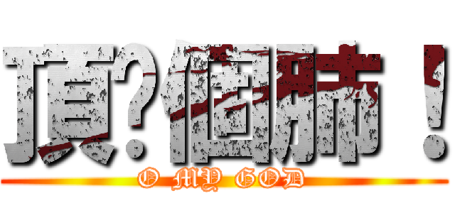 頂你個肺！ (O MY GOD)