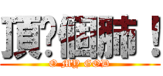 頂你個肺！ (O MY GOD)