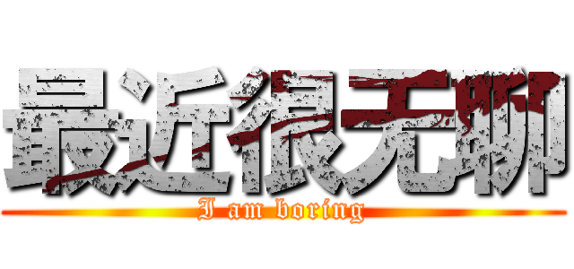 最近很无聊 (I am boring)