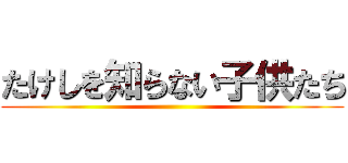 たけしを知らない子供たち ()