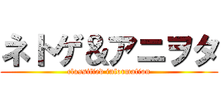 ネトゲ＆アニヲタ (classified information)