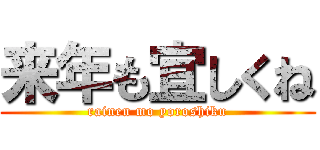 来年も宜しくね (rainen mo yoroshiku)
