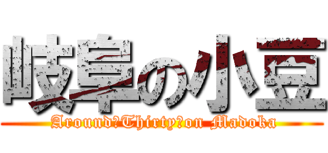 岐阜の小豆 ( Around　Thirty　on Madoka)