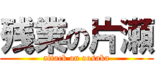 残業の片瀬 (attack on oosaka)