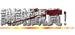 謝謝觀賞！ ()