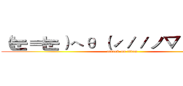 （눈≡눈）へθ （ˊ／／ノ▽／／ˋ）ノ (attack on titan)