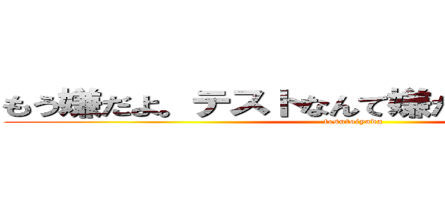 もう嫌だよ。テストなんて嫌だよ。もう疲れたよ (tesutoiyada)