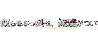 奴らをぶっ倒せ、俺達がついてるから ()