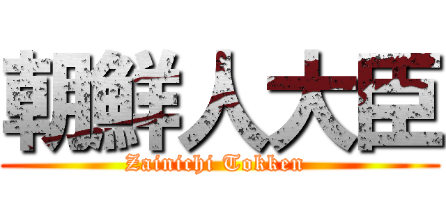 朝鮮人大臣 (Zainichi Tokken )